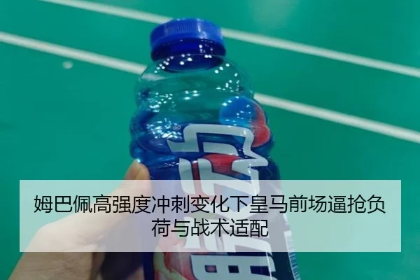 姆巴佩高强度冲刺变化下皇马前场逼抢负荷与战术适配